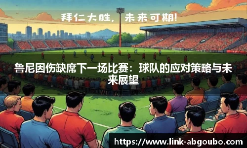 鲁尼因伤缺席下一场比赛：球队的应对策略与未来展望