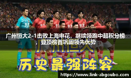 广州恒大2-1击败上海申花，继续领跑中超积分榜，登顶榜首巩固领先优势