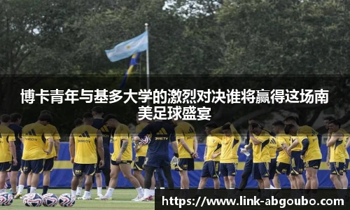 博卡青年与基多大学的激烈对决谁将赢得这场南美足球盛宴
