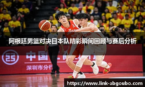 阿根廷男篮对决日本队精彩瞬间回顾与赛后分析