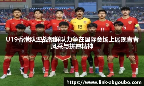 U19香港队迎战朝鲜队力争在国际赛场上展现青春风采与拼搏精神