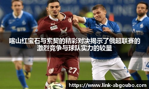 喀山红宝石与索契的精彩对决揭示了俄超联赛的激烈竞争与球队实力的较量