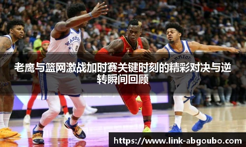 老鹰与篮网激战加时赛关键时刻的精彩对决与逆转瞬间回顾