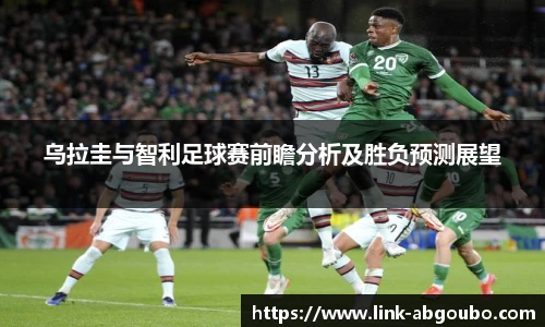 乌拉圭与智利足球赛前瞻分析及胜负预测展望
