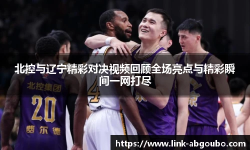 北控与辽宁精彩对决视频回顾全场亮点与精彩瞬间一网打尽