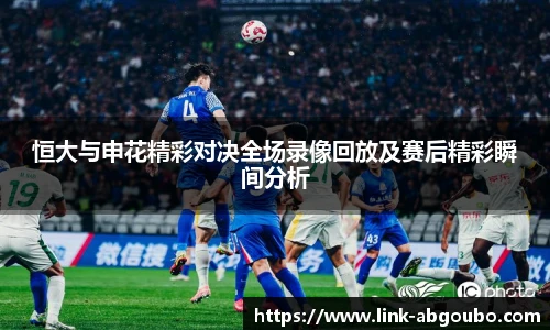 恒大与申花精彩对决全场录像回放及赛后精彩瞬间分析